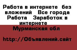 Работа в интернете, без вложений - Все города Работа » Заработок в интернете   . Мурманская обл.